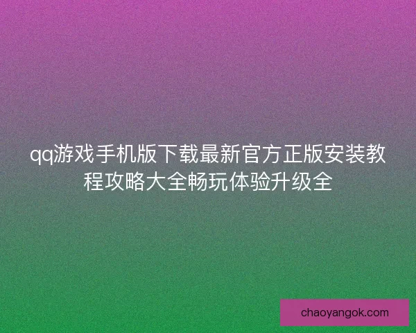 qq游戏手机版下载最新官方正版安装教程攻略大全畅玩体验升级全