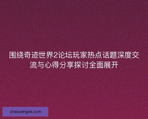 围绕奇迹世界2论坛玩家热点话题深度交流与心得分享探讨全面展开