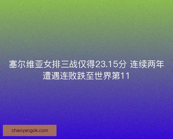 塞尔维亚女排三战仅得23.15分 连续两年遭遇连败跌至世界第11
