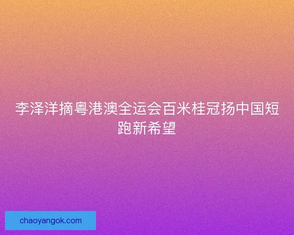 李泽洋摘粤港澳全运会百米桂冠扬中国短跑新希望