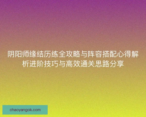 阴阳师缘结历练全攻略与阵容搭配心得解析进阶技巧与高效通关思路分享